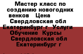 Мастер-класс по созданию новогодних венков › Цена ­ 2 500 - Свердловская обл., Екатеринбург г. Услуги » Обучение. Курсы   . Свердловская обл.,Екатеринбург г.